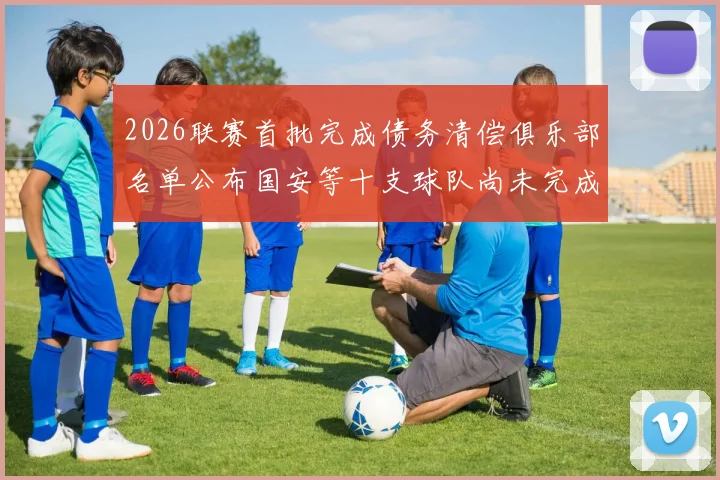 2026联赛首批完成债务清偿俱乐部名单公布国安等十支球队尚未完成清偿