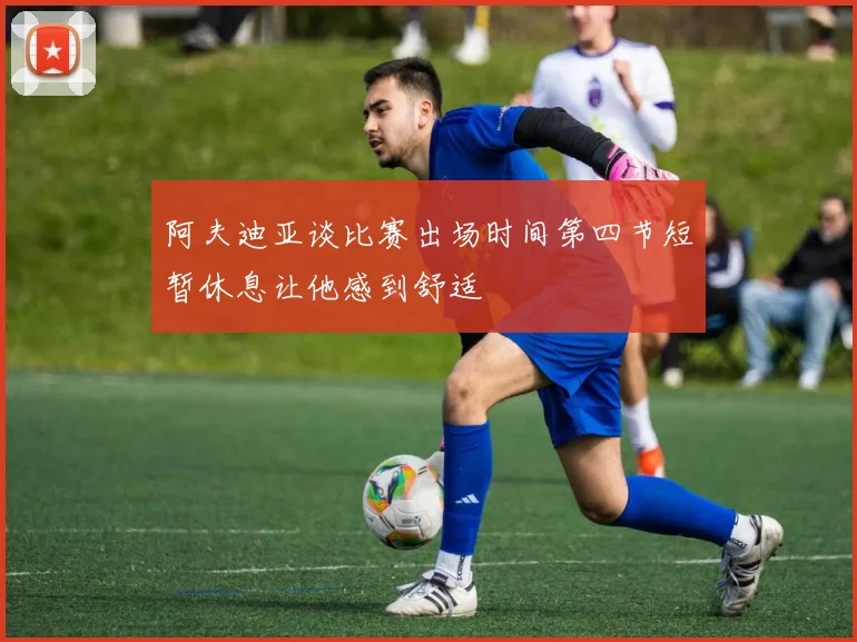 阿夫迪亚谈比赛出场时间第四节短暂休息让他感到舒适