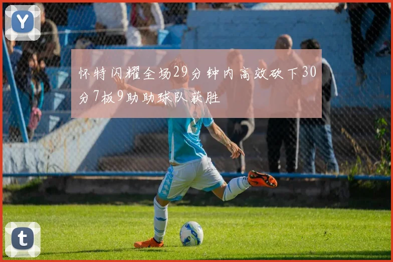 怀特闪耀全场29分钟内高效砍下30分7板9助助球队获胜