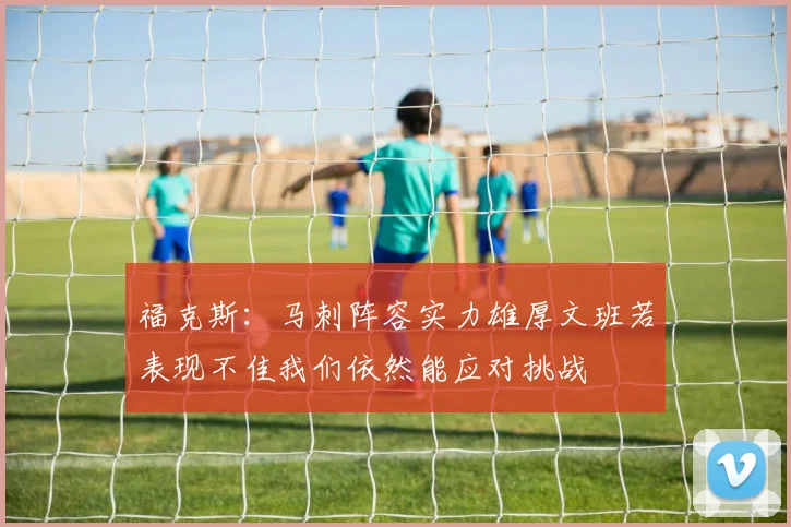 福克斯：马刺阵容实力雄厚文班若表现不佳我们依然能应对挑战