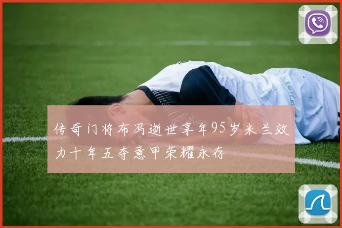 传奇门将布冯逝世享年95岁米兰效力十年五夺意甲荣耀永存