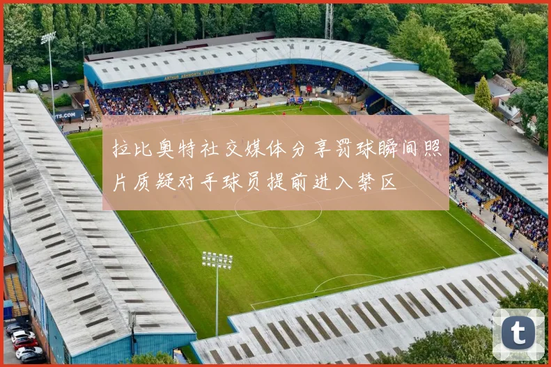 拉比奥特社交媒体分享罚球瞬间照片质疑对手球员提前进入禁区