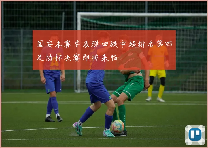 国安本赛季表现回顾中超排名第四足协杯决赛即将来临