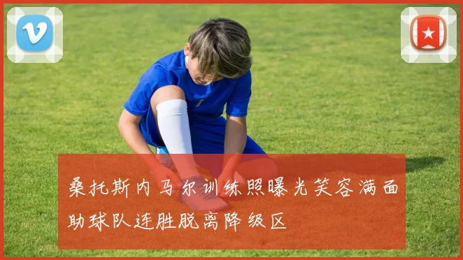 桑托斯内马尔训练照曝光笑容满面助球队连胜脱离降级区