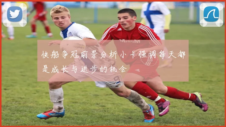 快船争冠前景分析小卡强调每天都是成长与进步的机会