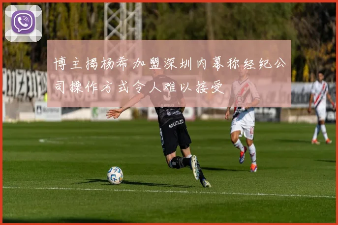 博主揭杨希加盟深圳内幕称经纪公司操作方式令人难以接受