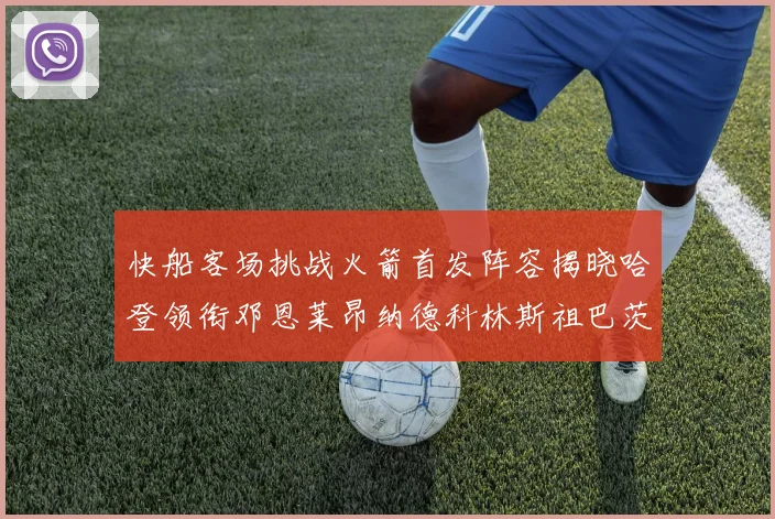 快船客场挑战火箭首发阵容揭晓哈登领衔邓恩莱昂纳德科林斯祖巴茨共战强敌