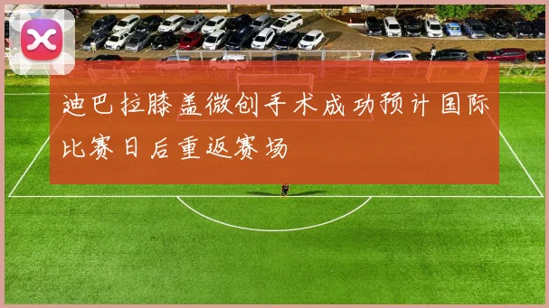 迪巴拉膝盖微创手术成功预计国际比赛日后重返赛场