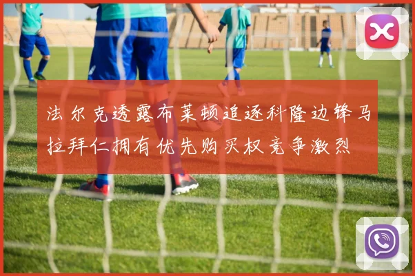法尔克透露布莱顿追逐科隆边锋马拉拜仁拥有优先购买权竞争激烈