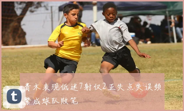 青木表现低迷7射仅2正失点失误频繁成球队败笔