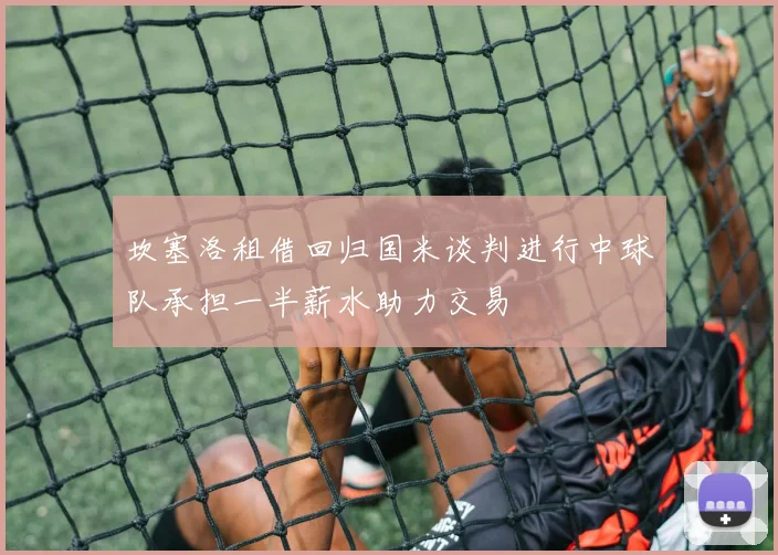 坎塞洛租借回归国米谈判进行中球队承担一半薪水助力交易