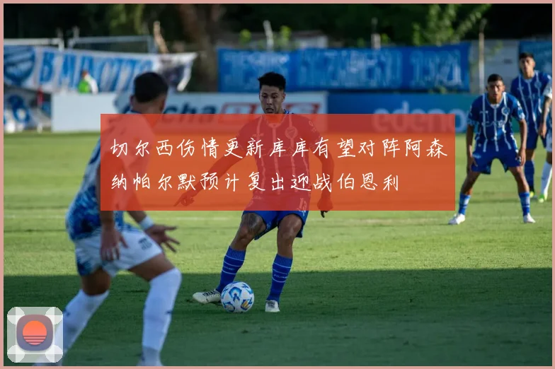 切尔西伤情更新库库有望对阵阿森纳帕尔默预计复出迎战伯恩利