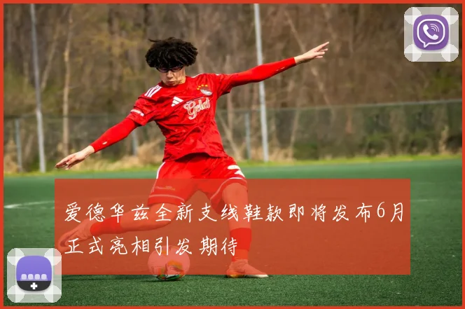 爱德华兹全新支线鞋款即将发布6月正式亮相引发期待