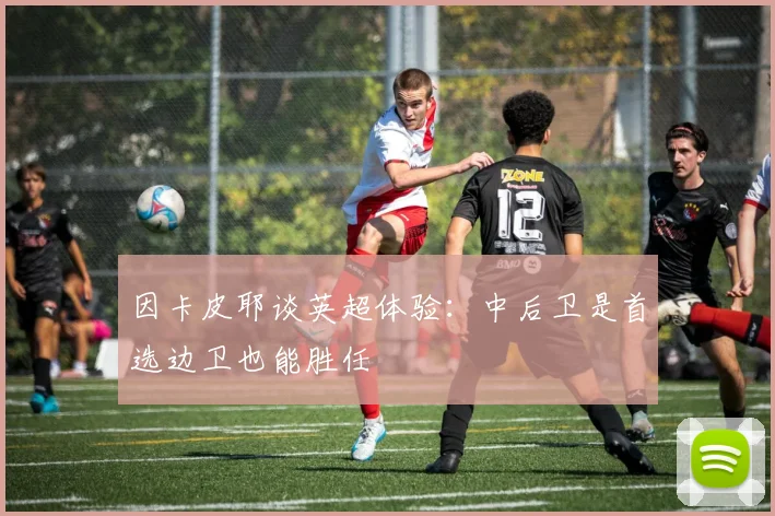 因卡皮耶谈英超体验：中后卫是首选边卫也能胜任