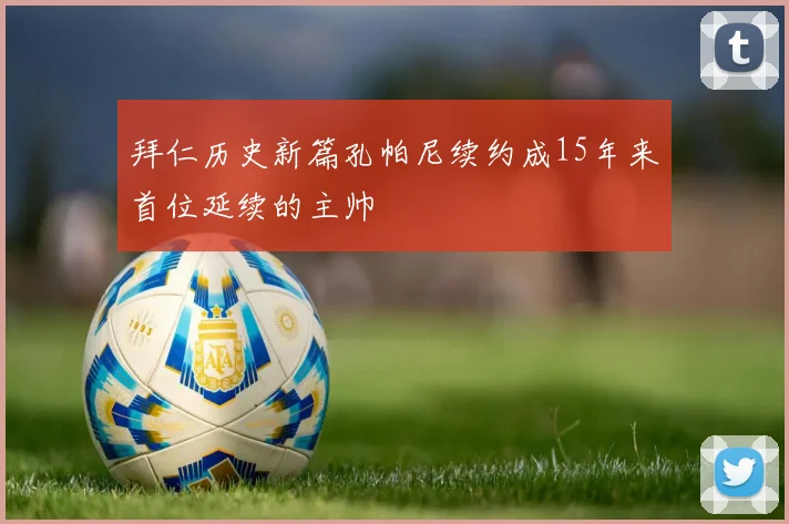 拜仁历史新篇孔帕尼续约成15年来首位延续的主帅