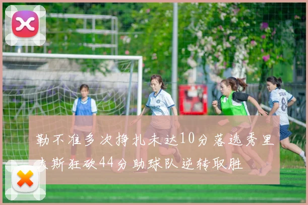 勒不准多次挣扎未达10分落选秀里夫斯狂砍44分助球队逆转取胜