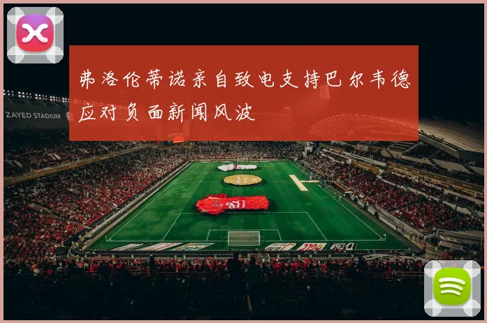 弗洛伦蒂诺亲自致电支持巴尔韦德应对负面新闻风波