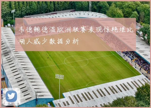 韦德鲍德温欧洲联赛表现惊艳堪比湖人威少数据分析