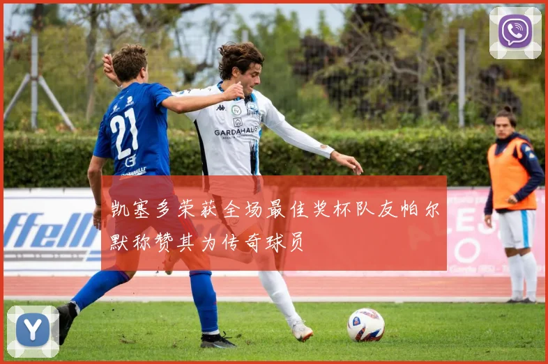 凯塞多荣获全场最佳奖杯队友帕尔默称赞其为传奇球员