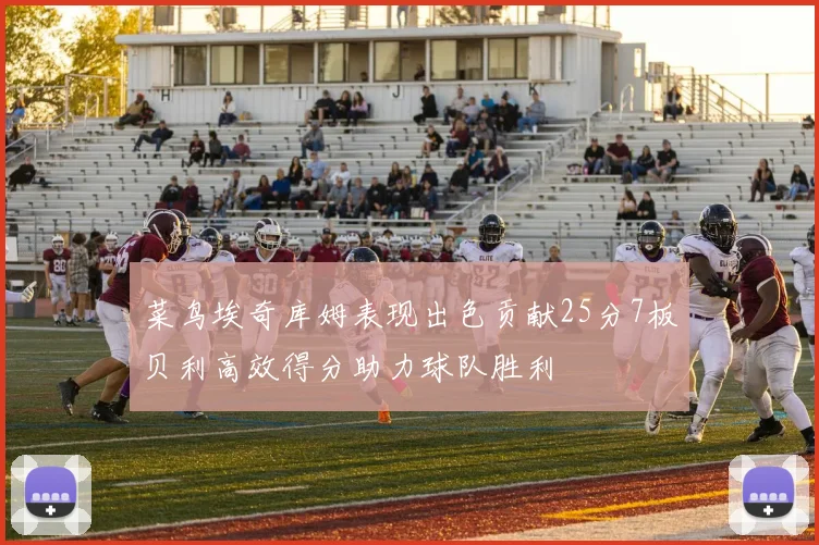 菜鸟埃奇库姆表现出色贡献25分7板贝利高效得分助力球队胜利