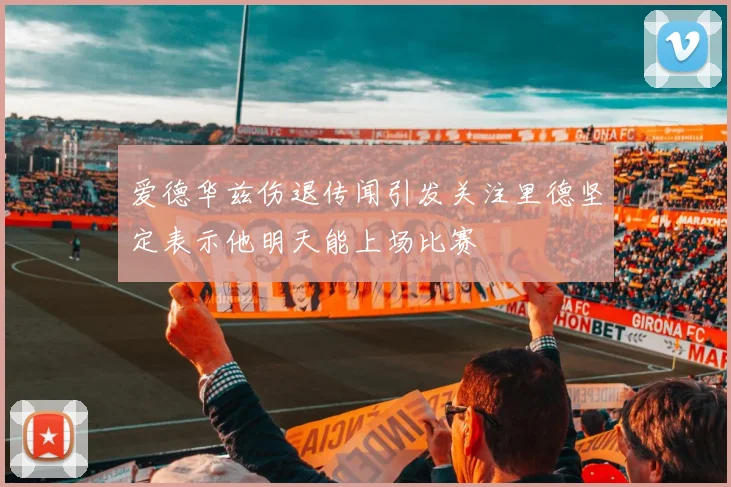 爱德华兹伤退传闻引发关注里德坚定表示他明天能上场比赛