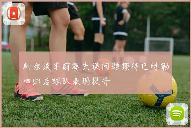 科尔谈季前赛失误问题期待巴特勒回归后球队表现提升