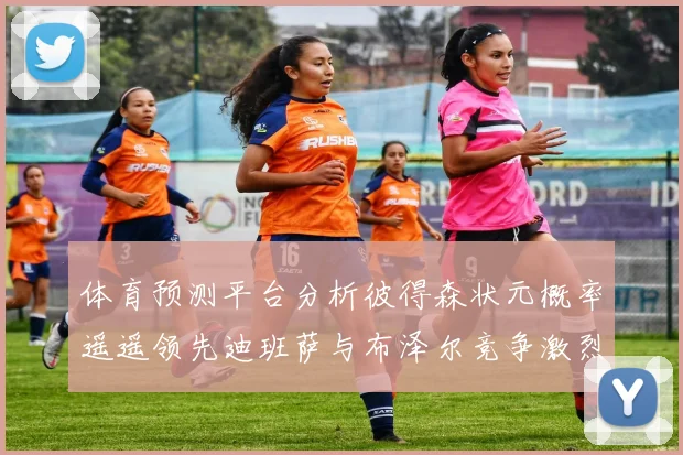 体育预测平台分析彼得森状元概率遥遥领先迪班萨与布泽尔竞争激烈