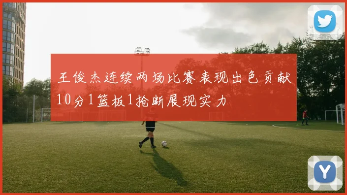王俊杰连续两场比赛表现出色贡献10分1篮板1抢断展现实力