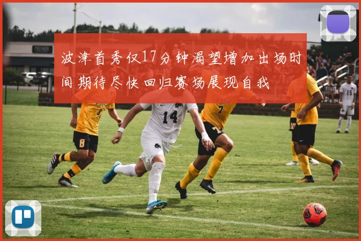 波津首秀仅17分钟渴望增加出场时间期待尽快回归赛场展现自我