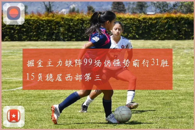 掘金主力缺阵99场仍强势前行31胜15负稳居西部第三