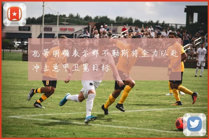 孔蒂明确表示那不勒斯将全力以赴冲击意甲卫冕目标