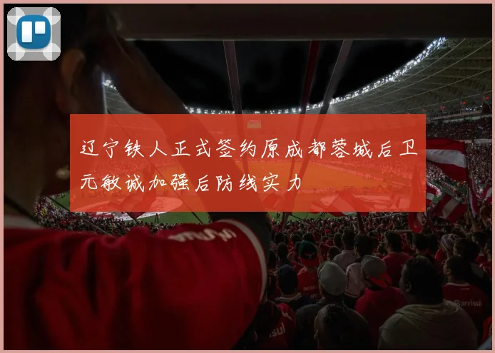辽宁铁人正式签约原成都蓉城后卫元敏诚加强后防线实力