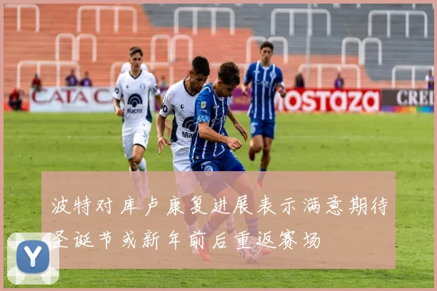 波特对库卢康复进展表示满意期待圣诞节或新年前后重返赛场